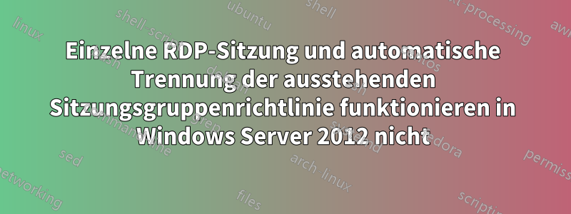 Einzelne RDP-Sitzung und automatische Trennung der ausstehenden Sitzungsgruppenrichtlinie funktionieren in Windows Server 2012 nicht