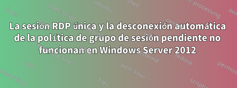 La sesión RDP única y la desconexión automática de la política de grupo de sesión pendiente no funcionan en Windows Server 2012