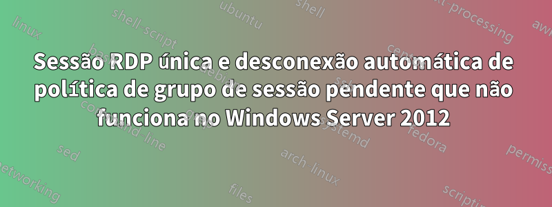 Sessão RDP única e desconexão automática de política de grupo de sessão pendente que não funciona no Windows Server 2012