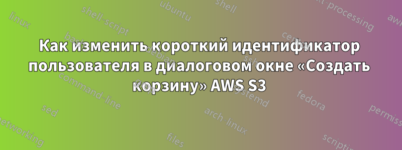 Как изменить короткий идентификатор пользователя в диалоговом окне «Создать корзину» AWS S3