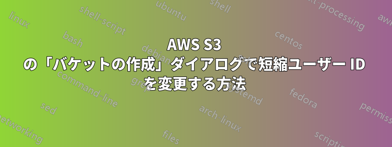 AWS S3 の「バケットの作成」ダイアログで短縮ユーザー ID を変更する方法