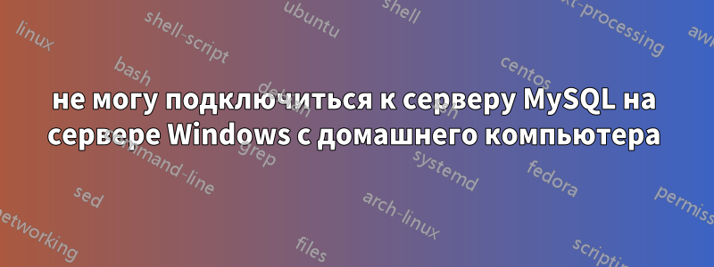 не могу подключиться к серверу MySQL на сервере Windows с домашнего компьютера