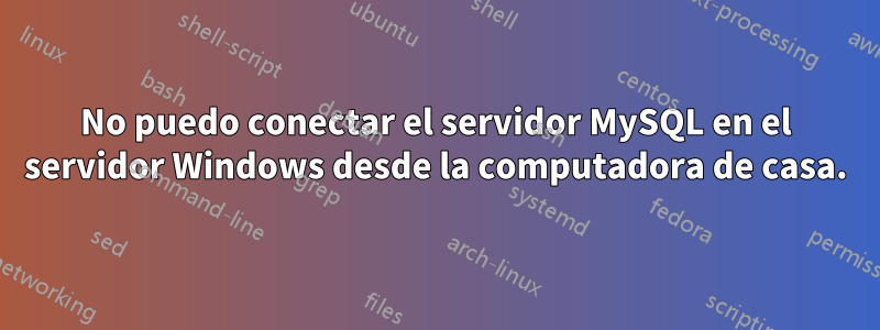 No puedo conectar el servidor MySQL en el servidor Windows desde la computadora de casa.