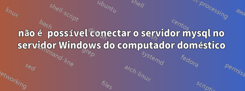 não é possível conectar o servidor mysql no servidor Windows do computador doméstico