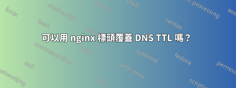 可以用 nginx 標頭覆蓋 DNS TTL 嗎？