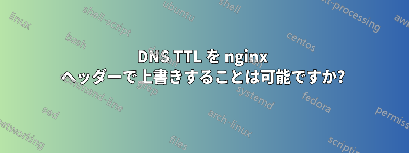 DNS TTL を nginx ヘッダーで上書きすることは可能ですか?