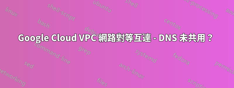 Google Cloud VPC 網路對等互連 - DNS 未共用？