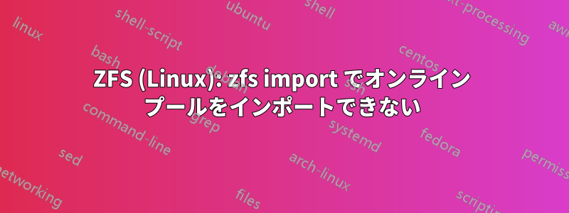 ZFS (Linux): zfs import でオンライン プールをインポートできない