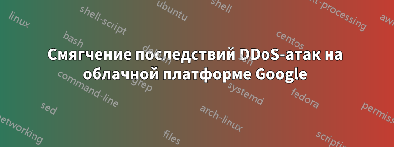 Смягчение последствий DDoS-атак на облачной платформе Google