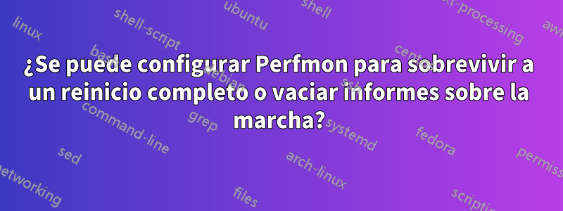 ¿Se puede configurar Perfmon para sobrevivir a un reinicio completo o vaciar informes sobre la marcha?