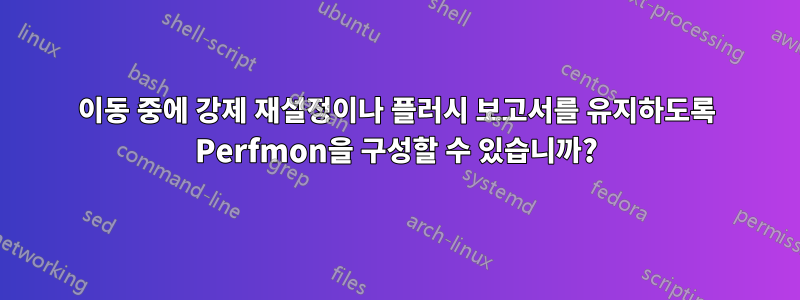 이동 중에 강제 재설정이나 플러시 보고서를 유지하도록 Perfmon을 구성할 수 있습니까?