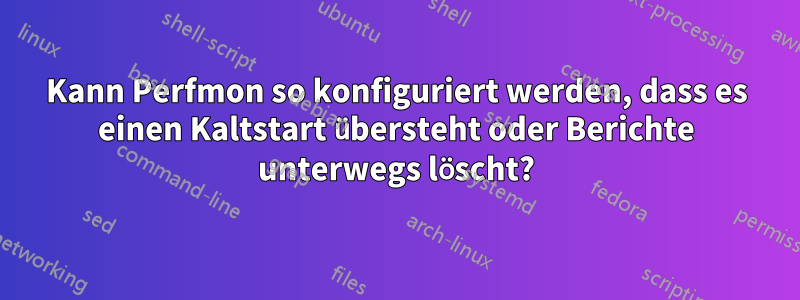 Kann Perfmon so konfiguriert werden, dass es einen Kaltstart übersteht oder Berichte unterwegs löscht?