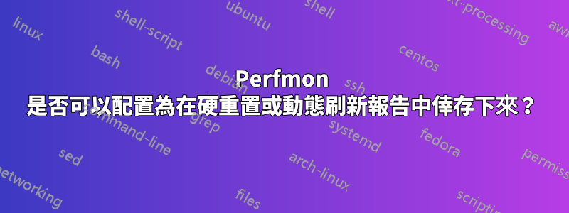 Perfmon 是否可以配置為在硬重置或動態刷新報告中倖存下來？