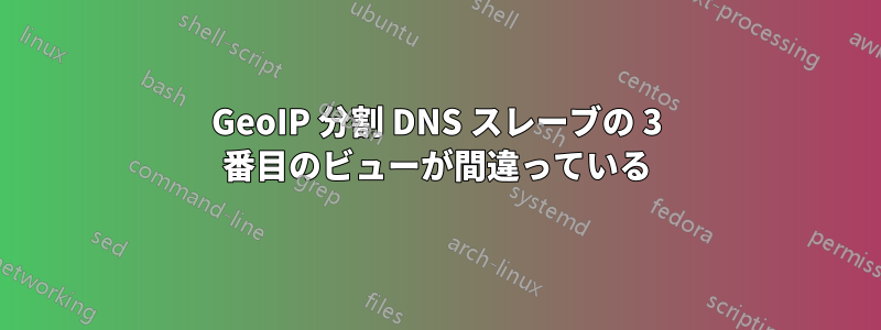 GeoIP 分割 DNS スレーブの 3 番目のビューが間違っている