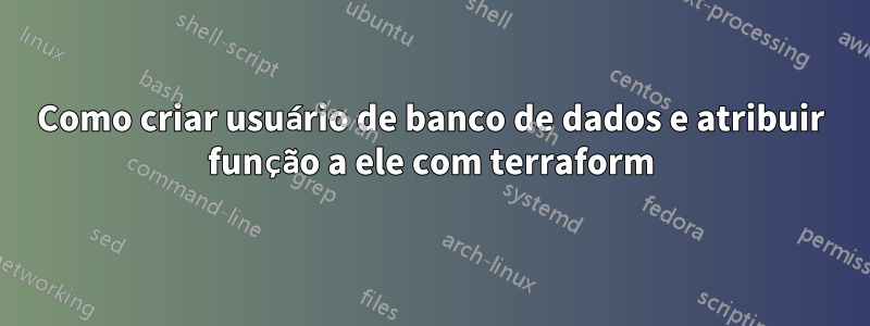 Como criar usuário de banco de dados e atribuir função a ele com terraform