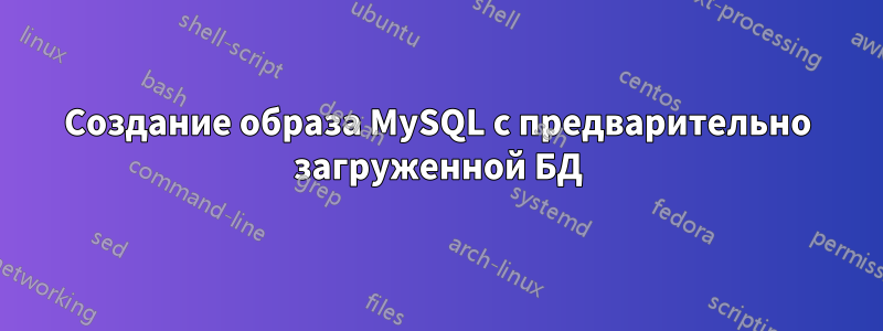 Создание образа MySQL с предварительно загруженной БД