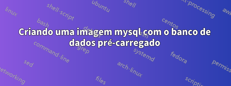 Criando uma imagem mysql com o banco de dados pré-carregado