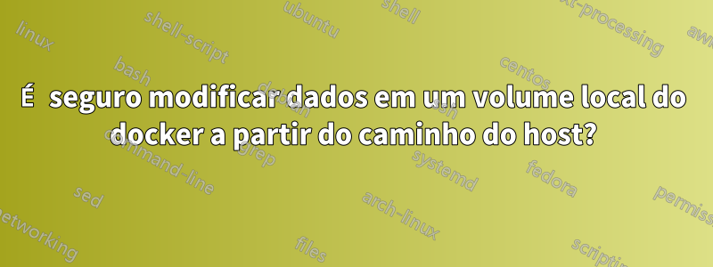 É seguro modificar dados em um volume local do docker a partir do caminho do host?