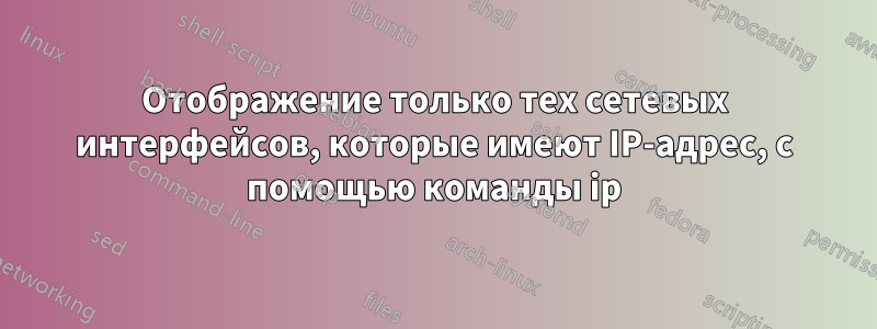 Отображение только тех сетевых интерфейсов, которые имеют IP-адрес, с помощью команды ip