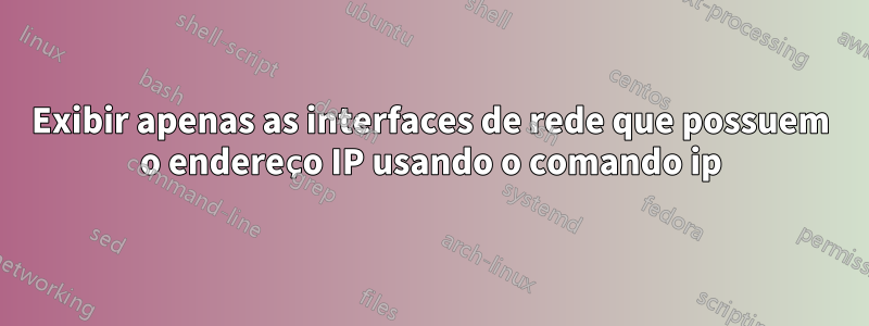 Exibir apenas as interfaces de rede que possuem o endereço IP usando o comando ip