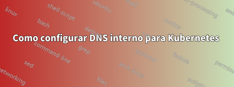 Como configurar DNS interno para Kubernetes