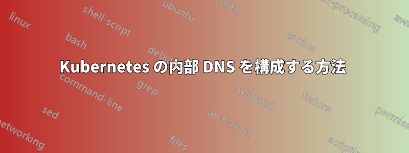 Kubernetes の内部 DNS を構成する方法