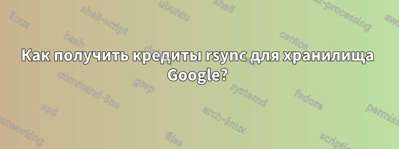 Как получить кредиты rsync для хранилища Google?