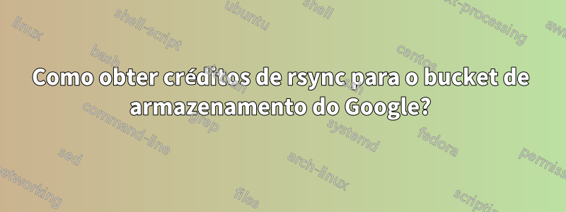 Como obter créditos de rsync para o bucket de armazenamento do Google?