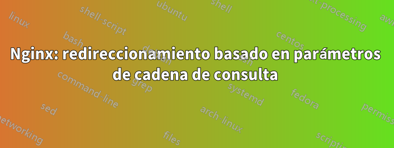 Nginx: redireccionamiento basado en parámetros de cadena de consulta