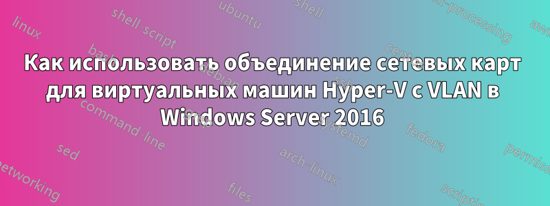 Как использовать объединение сетевых карт для виртуальных машин Hyper-V с VLAN в Windows Server 2016