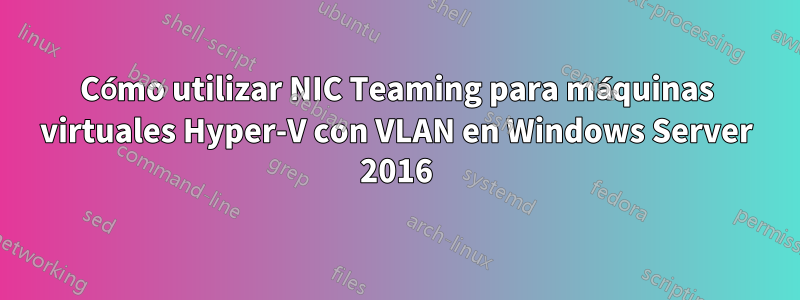 Cómo utilizar NIC Teaming para máquinas virtuales Hyper-V con VLAN en Windows Server 2016