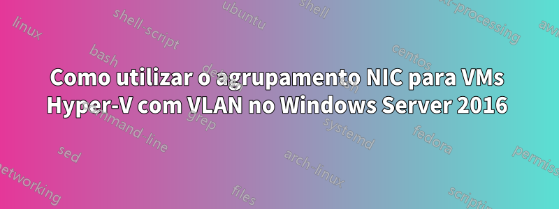 Como utilizar o agrupamento NIC para VMs Hyper-V com VLAN no Windows Server 2016