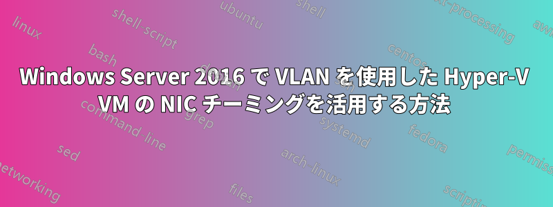 Windows Server 2016 で VLAN を使用した Hyper-V VM の NIC チーミングを活用する方法