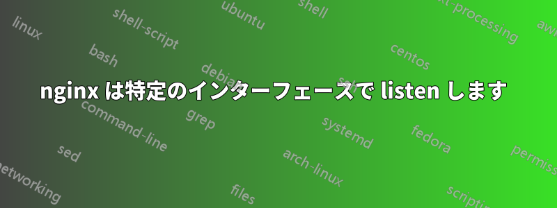 nginx は特定のインターフェースで listen します 