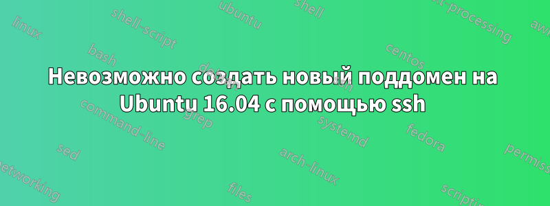 Невозможно создать новый поддомен на Ubuntu 16.04 с помощью ssh