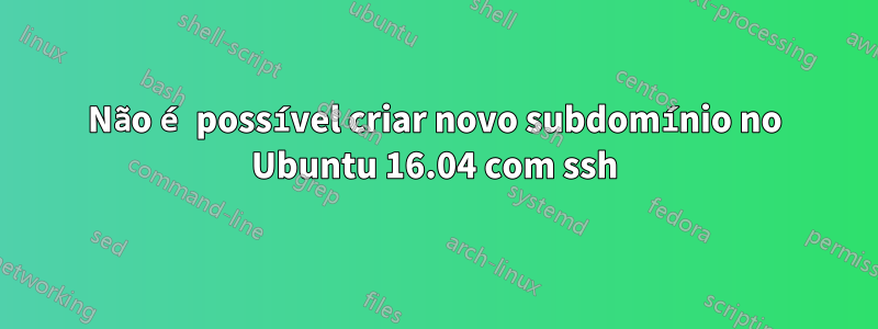 Não é possível criar novo subdomínio no Ubuntu 16.04 com ssh