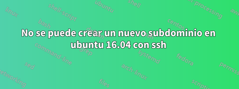 No se puede crear un nuevo subdominio en ubuntu 16.04 con ssh