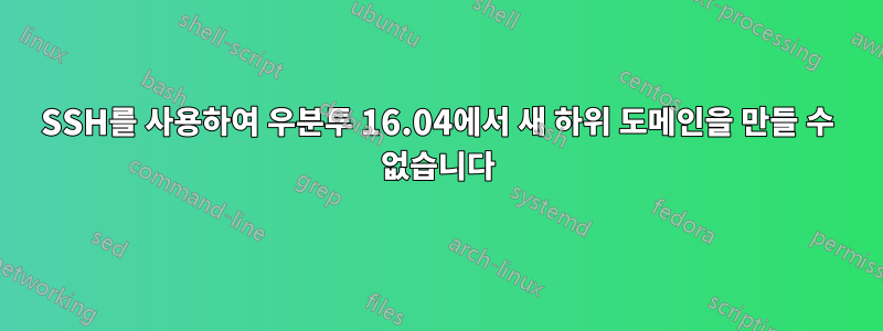 SSH를 사용하여 우분투 16.04에서 새 하위 도메인을 만들 수 없습니다