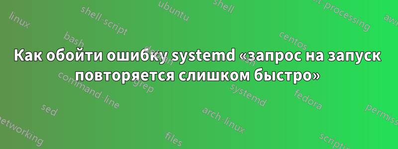 Как обойти ошибку systemd «запрос на запуск повторяется слишком быстро»