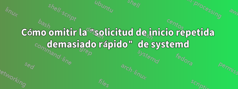 Cómo omitir la "solicitud de inicio repetida demasiado rápido" de systemd