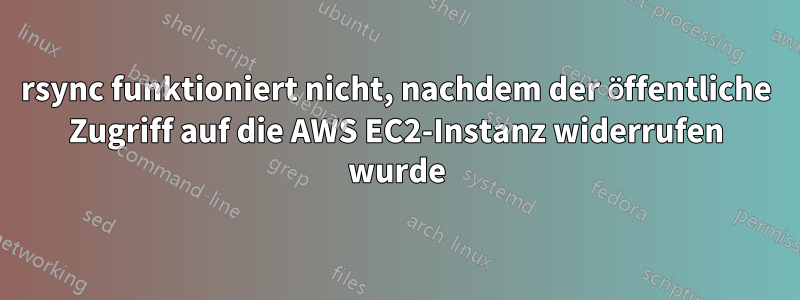 rsync funktioniert nicht, nachdem der öffentliche Zugriff auf die AWS EC2-Instanz widerrufen wurde