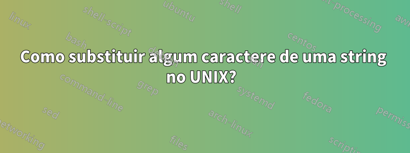 Como substituir algum caractere de uma string no UNIX? 