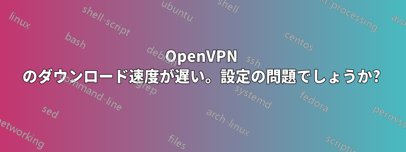 OpenVPN のダウンロード速度が遅い。設定の問題でしょうか?