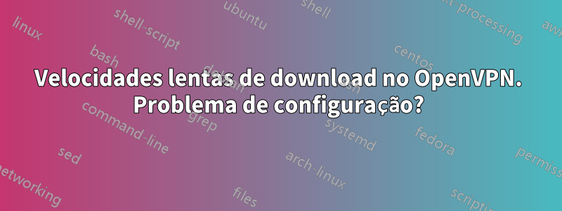 Velocidades lentas de download no OpenVPN. Problema de configuração?