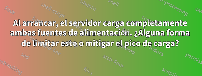 Al arrancar, el servidor carga completamente ambas fuentes de alimentación. ¿Alguna forma de limitar esto o mitigar el pico de carga?