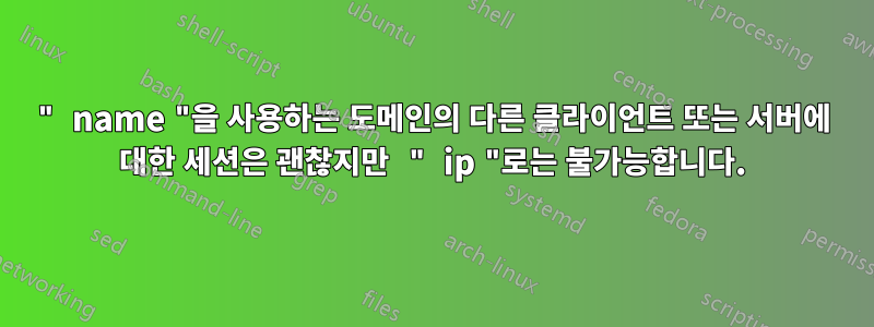 " name "을 사용하는 도메인의 다른 클라이언트 또는 서버에 대한 세션은 괜찮지만 " ip "로는 불가능합니다.