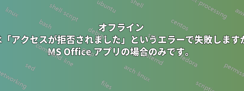 オフライン ファイルは「アクセスが拒否されました」というエラーで失敗しますが、これは MS Office アプリの場合のみです。