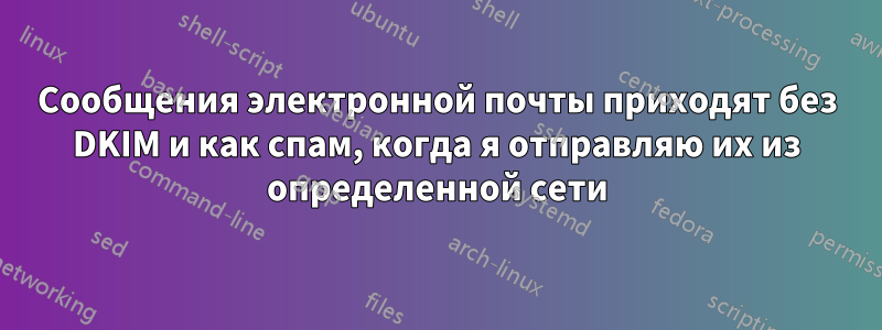 Сообщения электронной почты приходят без DKIM и как спам, когда я отправляю их из определенной сети