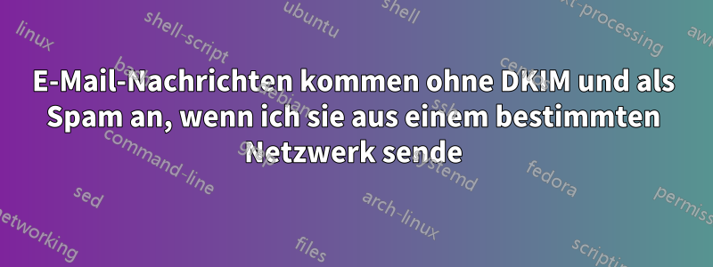 E-Mail-Nachrichten kommen ohne DKIM und als Spam an, wenn ich sie aus einem bestimmten Netzwerk sende