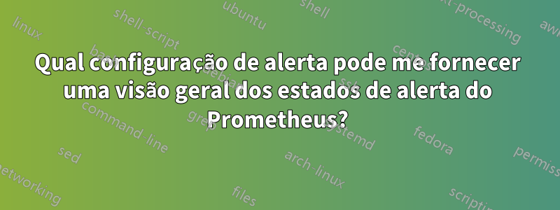 Qual configuração de alerta pode me fornecer uma visão geral dos estados de alerta do Prometheus?